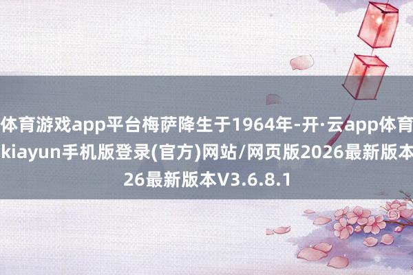 体育游戏app平台梅萨降生于1964年-开·云app体育登录入口 kiayun手机版登录(官方)网站/网页版2026最新版本V3.6.8.1