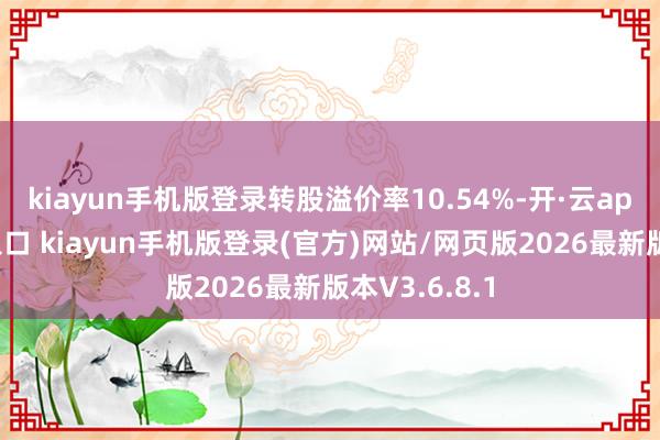 kiayun手机版登录转股溢价率10.54%-开·云app体育登录入口 kiayun手机版登录(官方)网站/网页版2026最新版本V3.6.8.1