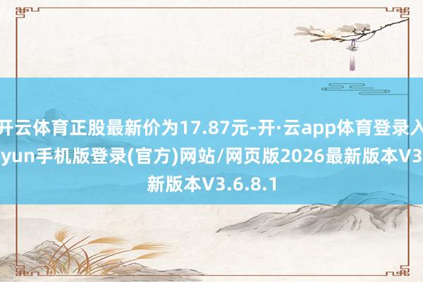 开云体育正股最新价为17.87元-开·云app体育登录入口 kiayun手机版登录(官方)网站/网页版2026最新版本V3.6.8.1