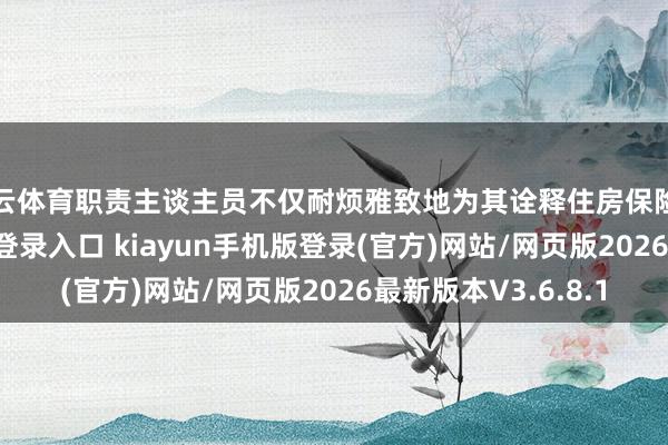 开云体育职责主谈主员不仅耐烦雅致地为其诠释住房保险计谋-开·云app体育登录入口 kiayun手机版登录(官方)网站/网页版2026最新版本V3.6.8.1