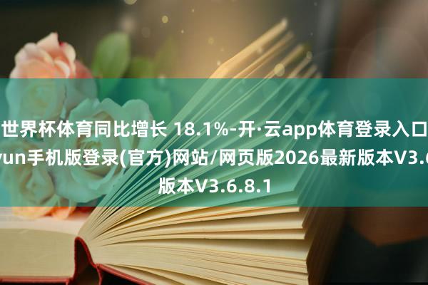 世界杯体育同比增长 18.1%-开·云app体育登录入口 kiayun手机版登录(官方)网站/网页版2026最新版本V3.6.8.1