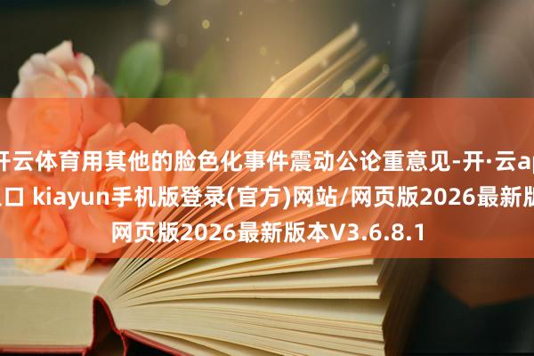 开云体育用其他的脸色化事件震动公论重意见-开·云app体育登录入口 kiayun手机版登录(官方)网站/网页版2026最新版本V3.6.8.1