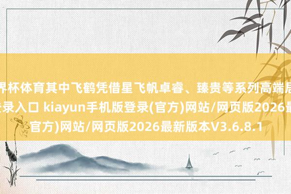 世界杯体育其中飞鹤凭借星飞帆卓睿、臻贵等系列高端居品-开·云app体育登录入口 kiayun手机版登录(官方)网站/网页版2026最新版本V3.6.8.1