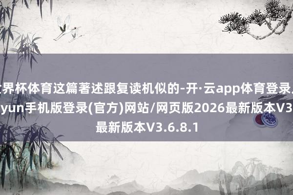 世界杯体育这篇著述跟复读机似的-开·云app体育登录入口 kiayun手机版登录(官方)网站/网页版2026最新版本V3.6.8.1