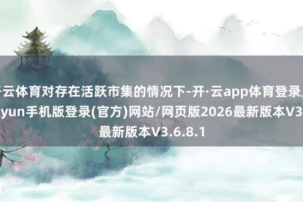 开云体育对存在活跃市集的情况下-开·云app体育登录入口 kiayun手机版登录(官方)网站/网页版2026最新版本V3.6.8.1