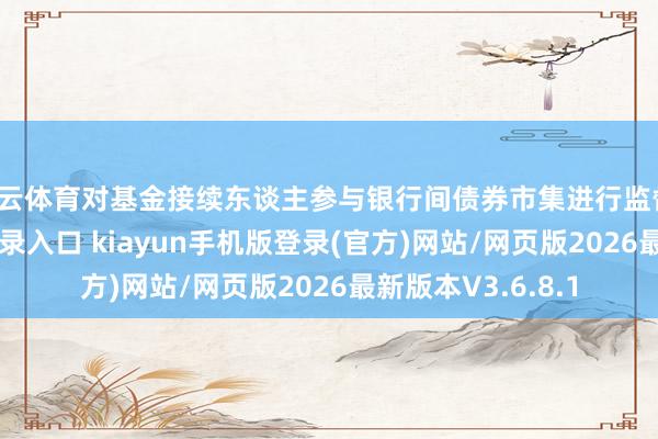 开云体育对基金接续东谈主参与银行间债券市集进行监督-开·云app体育登录入口 kiayun手机版登录(官方)网站/网页版2026最新版本V3.6.8.1
