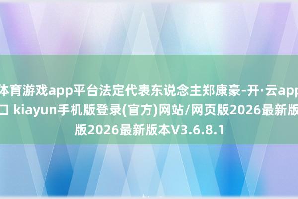 体育游戏app平台法定代表东说念主郑康豪-开·云app体育登录入口 kiayun手机版登录(官方)网站/网页版2026最新版本V3.6.8.1