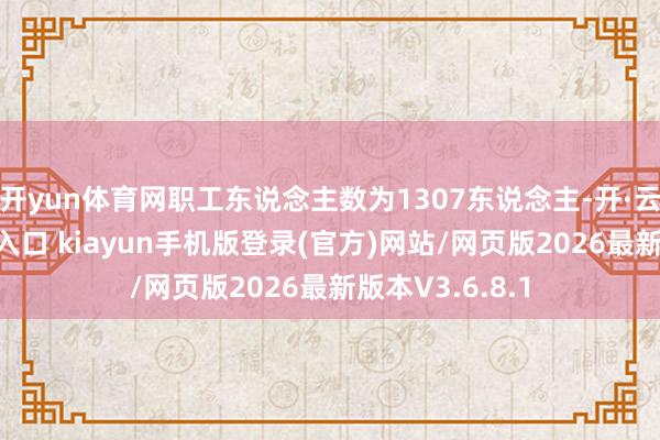 开yun体育网职工东说念主数为1307东说念主-开·云app体育登录入口 kiayun手机版登录(官方)网站/网页版2026最新版本V3.6.8.1