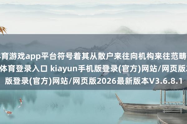 体育游戏app平台符号着其从散户来往向机构来往范畴的计谋滚动-开·云app体育登录入口 kiayun手机版登录(官方)网站/网页版2026最新版本V3.6.8.1