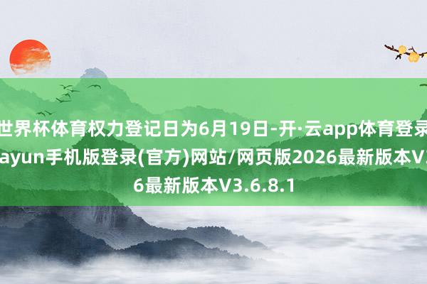 世界杯体育权力登记日为6月19日-开·云app体育登录入口 kiayun手机版登录(官方)网站/网页版2026最新版本V3.6.8.1
