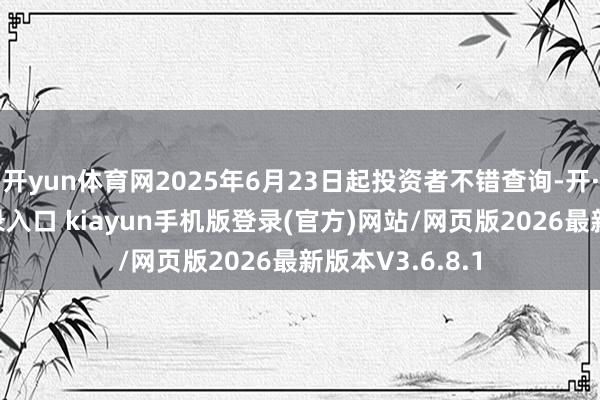开yun体育网2025年6月23日起投资者不错查询-开·云app体育登录入口 kiayun手机版登录(官方)网站/网页版2026最新版本V3.6.8.1