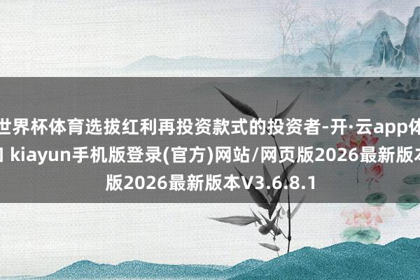 世界杯体育选拔红利再投资款式的投资者-开·云app体育登录入口 kiayun手机版登录(官方)网站/网页版2026最新版本V3.6.8.1
