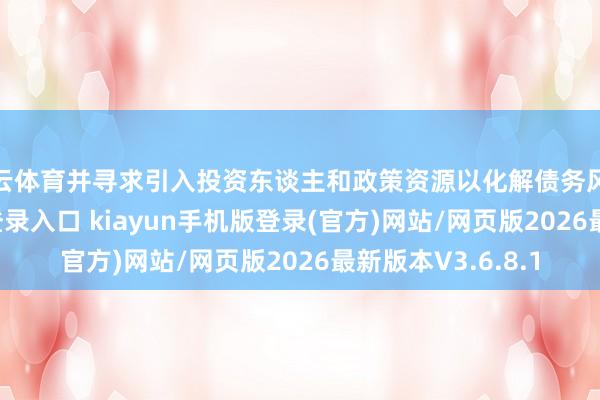 开云体育并寻求引入投资东谈主和政策资源以化解债务风险-开·云app体育登录入口 kiayun手机版登录(官方)网站/网页版2026最新版本V3.6.8.1