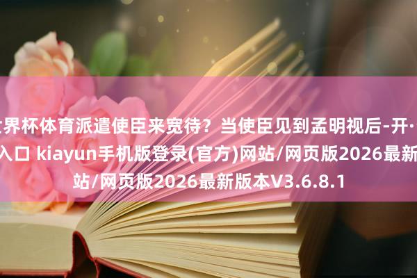 世界杯体育派遣使臣来宽待?当使臣见到孟明视后-开·云app体育登录入口 kiayun手机版登录(官方)网站/网页版2026最新版本V3.6.8.1