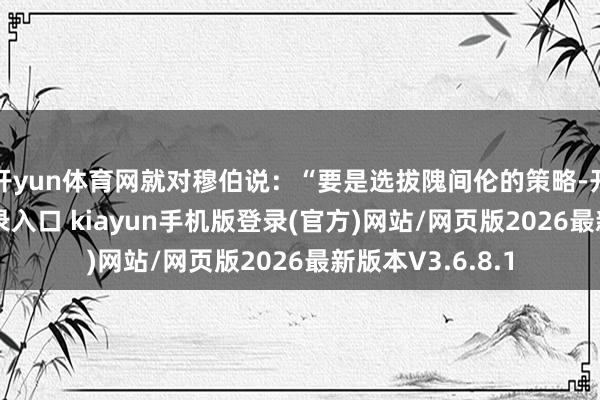 开yun体育网就对穆伯说：“要是选拔隗间伦的策略-开·云app体育登录入口 kiayun手机版登录(官方)网站/网页版2026最新版本V3.6.8.1