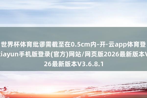 世界杯体育纰谬需截至在0.5cm内-开·云app体育登录入口 kiayun手机版登录(官方)网站/网页版2026最新版本V3.6.8.1