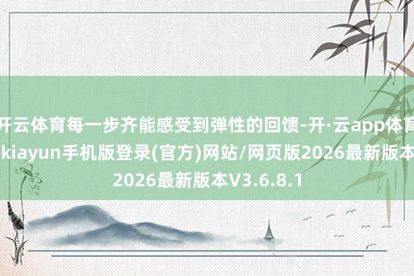 开云体育每一步齐能感受到弹性的回馈-开·云app体育登录入口 kiayun手机版登录(官方)网站/网页版2026最新版本V3.6.8.1
