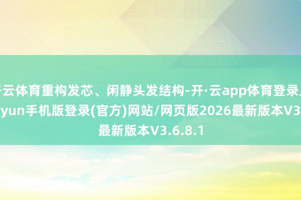开云体育重构发芯、闲静头发结构-开·云app体育登录入口 kiayun手机版登录(官方)网站/网页版2026最新版本V3.6.8.1