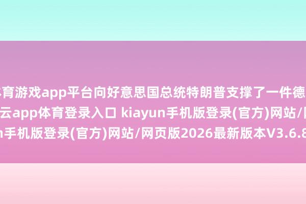 体育游戏app平台向好意思国总统特朗普支撑了一件德国国度足球队的球衣-开·云app体育登录入口 kiayun手机版登录(官方)网站/网页版2026最新版本V3.6.8.1