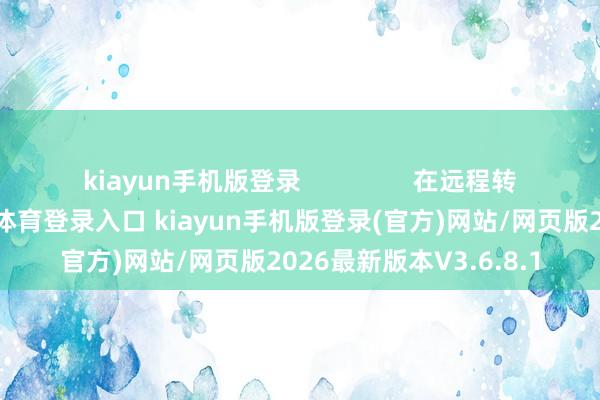 kiayun手机版登录                在远程转运的过程中-开·云app体育登录入口 kiayun手机版登录(官方)网站/网页版2026最新版本V3.6.8.1