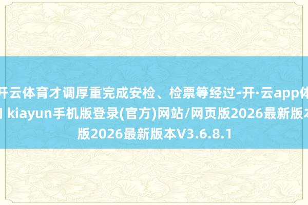 开云体育才调厚重完成安检、检票等经过-开·云app体育登录入口 kiayun手机版登录(官方)网站/网页版2026最新版本V3.6.8.1