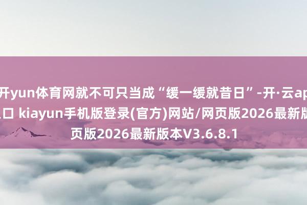 开yun体育网就不可只当成“缓一缓就昔日”-开·云app体育登录入口 kiayun手机版登录(官方)网站/网页版2026最新版本V3.6.8.1