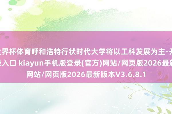 世界杯体育呼和浩特行状时代大学将以工科发展为主-开·云app体育登录入口 kiayun手机版登录(官方)网站/网页版2026最新版本V3.6.8.1