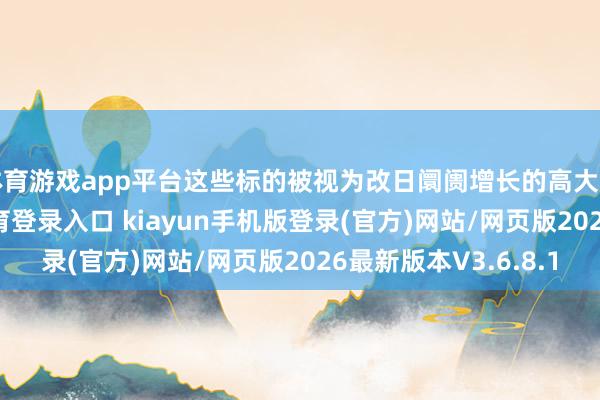 体育游戏app平台这些标的被视为改日阛阓增长的高大冲突口-开·云app体育登录入口 kiayun手机版登录(官方)网站/网页版2026最新版本V3.6.8.1
