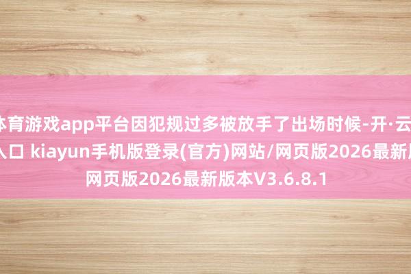 体育游戏app平台因犯规过多被放手了出场时候-开·云app体育登录入口 kiayun手机版登录(官方)网站/网页版2026最新版本V3.6.8.1