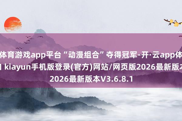 体育游戏app平台“动漫组合”夺得冠军-开·云app体育登录入口 kiayun手机版登录(官方)网站/网页版2026最新版本V3.6.8.1