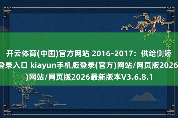 开云体育(中国)官方网站 　　2016-2017：供给侧矫正-开·云app体育登录入口 kiayun手机版登录(官方)网站/网页版2026最新版本V3.6.8.1