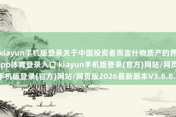 kiayun手机版登录关于中国投资者而言什物质产的界限将更为普遍-开·云app体育登录入口 kiayun手机版登录(官方)网站/网页版2026最新版本V3.6.8.1