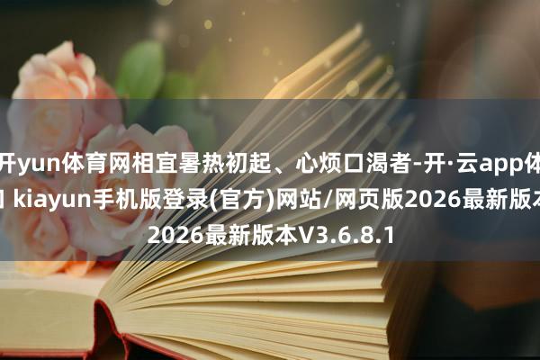开yun体育网相宜暑热初起、心烦口渴者-开·云app体育登录入口 kiayun手机版登录(官方)网站/网页版2026最新版本V3.6.8.1