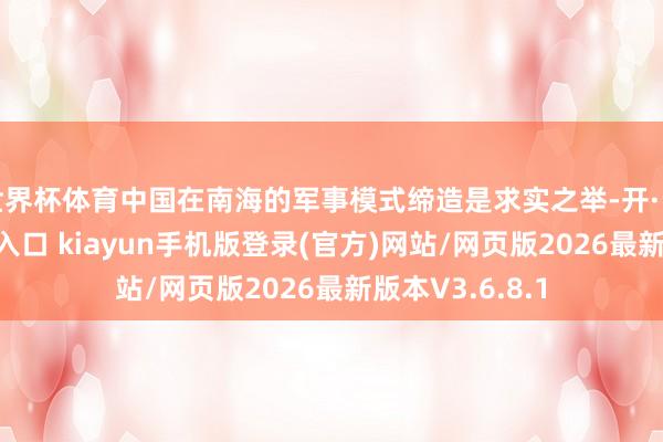 世界杯体育中国在南海的军事模式缔造是求实之举-开·云app体育登录入口 kiayun手机版登录(官方)网站/网页版2026最新版本V3.6.8.1