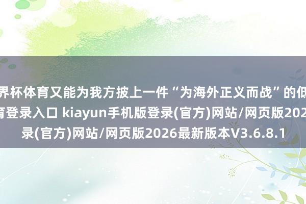 世界杯体育又能为我方披上一件“为海外正义而战”的低价外套-开·云app体育登录入口 kiayun手机版登录(官方)网站/网页版2026最新版本V3.6.8.1