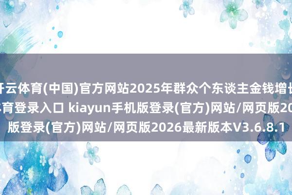 开云体育(中国)官方网站2025年群众个东谈主金钱增长10.8%-开·云app体育登录入口 kiayun手机版登录(官方)网站/网页版2026最新版本V3.6.8.1
