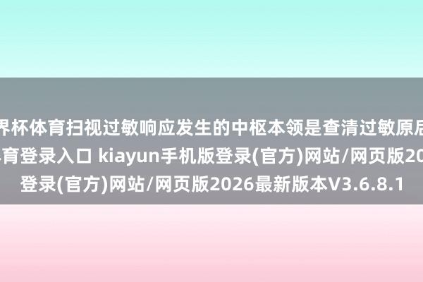 世界杯体育扫视过敏响应发生的中枢本领是查清过敏原后严格逃匿-开·云app体育登录入口 kiayun手机版登录(官方)网站/网页版2026最新版本V3.6.8.1
