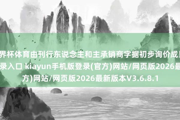 世界杯体育由刊行东说念主和主承销商字据初步询价成果-开·云app体育登录入口 kiayun手机版登录(官方)网站/网页版2026最新版本V3.6.8.1
