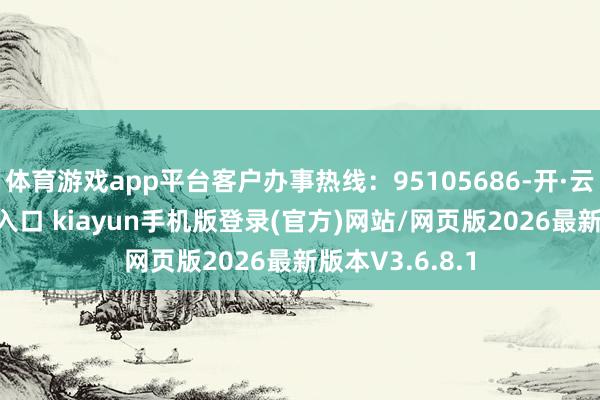 体育游戏app平台客户办事热线:95105686-开·云app体育登录入口 kiayun手机版登录(官方)网站/网页版2026最新版本V3.6.8.1