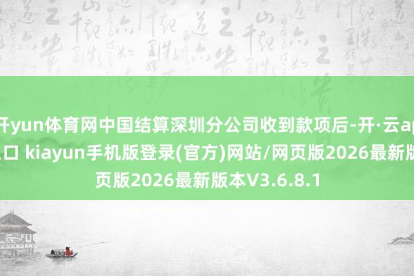 开yun体育网中国结算深圳分公司收到款项后-开·云app体育登录入口 kiayun手机版登录(官方)网站/网页版2026最新版本V3.6.8.1