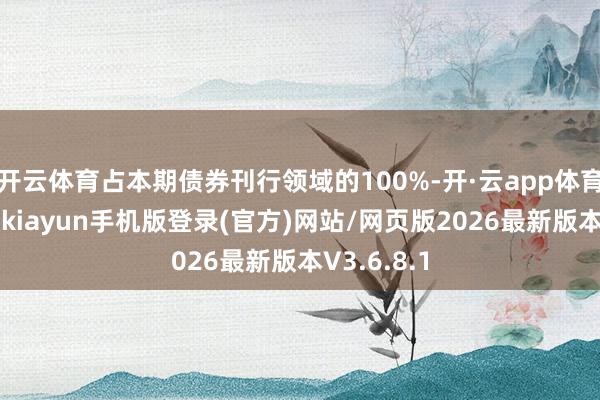 开云体育占本期债券刊行领域的100%-开·云app体育登录入口 kiayun手机版登录(官方)网站/网页版2026最新版本V3.6.8.1