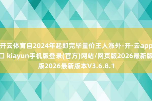 开云体育自2024年起即完毕量价王人涨外-开·云app体育登录入口 kiayun手机版登录(官方)网站/网页版2026最新版本V3.6.8.1