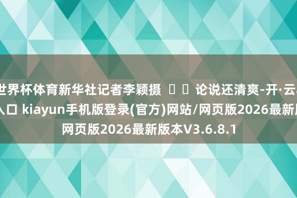 世界杯体育新华社记者李颖摄    论说还清爽-开·云app体育登录入口 kiayun手机版登录(官方)网站/网页版2026最新版本V3.6.8.1