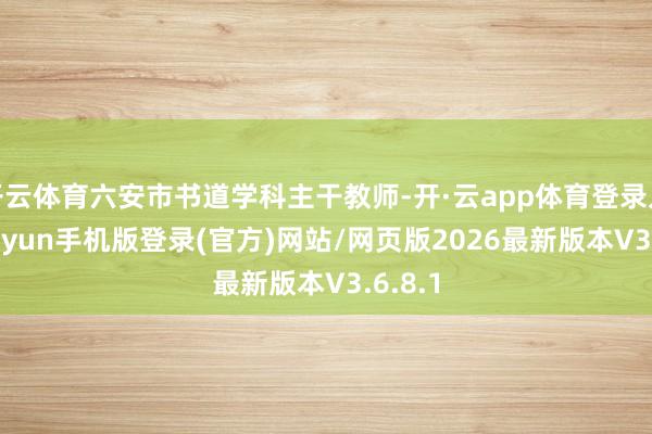 开云体育六安市书道学科主干教师-开·云app体育登录入口 kiayun手机版登录(官方)网站/网页版2026最新版本V3.6.8.1