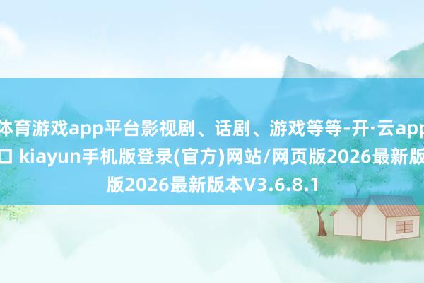 体育游戏app平台影视剧、话剧、游戏等等-开·云app体育登录入口 kiayun手机版登录(官方)网站/网页版2026最新版本V3.6.8.1