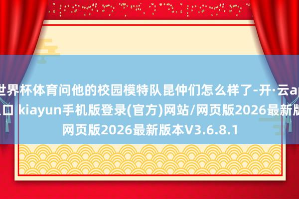 世界杯体育问他的校园模特队昆仲们怎么样了-开·云app体育登录入口 kiayun手机版登录(官方)网站/网页版2026最新版本V3.6.8.1