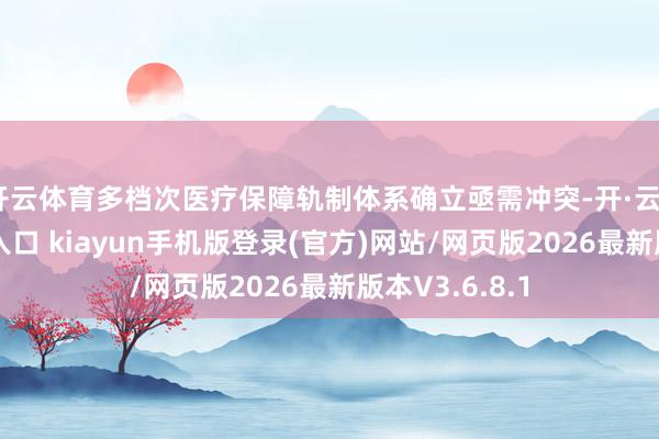 开云体育多档次医疗保障轨制体系确立亟需冲突-开·云app体育登录入口 kiayun手机版登录(官方)网站/网页版2026最新版本V3.6.8.1