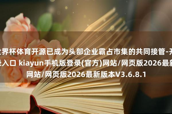世界杯体育开源已成为头部企业霸占市集的共同接管-开·云app体育登录入口 kiayun手机版登录(官方)网站/网页版2026最新版本V3.6.8.1