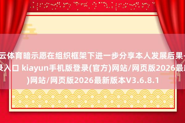 开云体育暗示愿在组织框架下进一步分享本人发展后果-开·云app体育登录入口 kiayun手机版登录(官方)网站/网页版2026最新版本V3.6.8.1