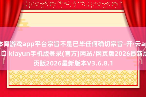 体育游戏app平台宗旨不是已毕任何确切宗旨-开·云app体育登录入口 kiayun手机版登录(官方)网站/网页版2026最新版本V3.6.8.1